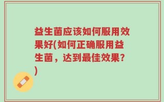 益生菌应该如何服用效果好(如何正确服用益生菌，达到最佳效果？)