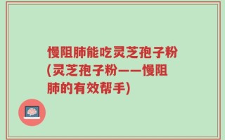 慢阻肺能吃灵芝孢子粉(灵芝孢子粉——慢阻肺的有效帮手)
