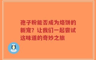 孢子粉能否成为烙饼的新宠？让我们一起尝试这味道的奇妙之旅