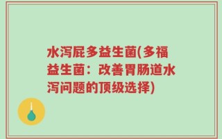水泻屁多益生菌(多福益生菌：改善胃肠道水泻问题的顶级选择)