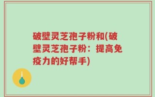 破壁灵芝孢子粉和(破壁灵芝孢子粉：提高免疫力的好帮手)