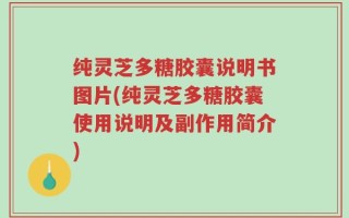 纯灵芝多糖胶囊说明书图片(纯灵芝多糖胶囊使用说明及副作用简介)