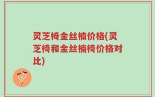 灵芝椅金丝楠价格(灵芝椅和金丝楠椅价格对比)