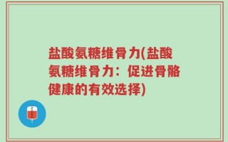 盐酸氨糖维骨力(盐酸氨糖维骨力：促进骨骼健康的有效选择)