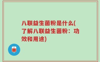 八联益生菌粉是什么(了解八联益生菌粉：功效和用途)