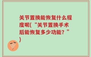 关节置换能恢复什么程度呢(“关节置换手术后能恢复多少功能？”)