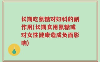 长期吃氨糖对妇科的副作用(长期食用氨糖或对女性健康造成负面影响)
