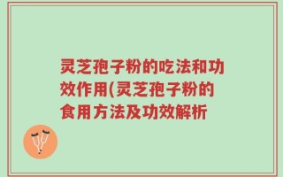 灵芝孢子粉的吃法和功效作用(灵芝孢子粉的食用方法及功效解析
