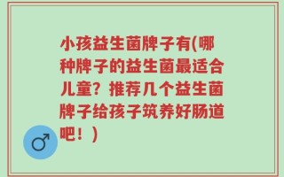 小孩益生菌牌子有(哪种牌子的益生菌最适合儿童？推荐几个益生菌牌子给孩子筑养好肠道吧！)