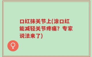 口红抹关节上(涂口红能减轻关节疼痛？专家说法来了)
