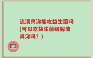 流清鼻涕能吃益生菌吗(可以吃益生菌缓解流鼻涕吗？)