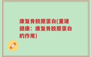 康复骨胶原蛋白(重建健康：康复骨胶原蛋白的作用)