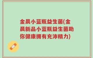 金晨小蓝瓶益生菌(金晨新品小蓝瓶益生菌助你健康拥有充沛精力)
