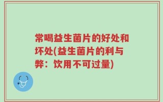 常喝益生菌片的好处和坏处(益生菌片的利与弊：饮用不可过量)