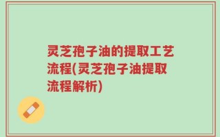 灵芝孢子油的提取工艺流程(灵芝孢子油提取流程解析)