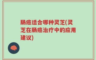 肠癌适合哪种灵芝(灵芝在肠癌治疗中的应用建议)