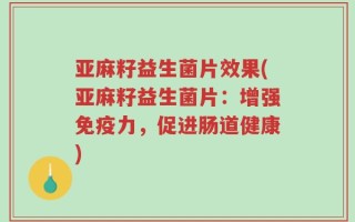 亚麻籽益生菌片效果(亚麻籽益生菌片：增强免疫力，促进肠道健康)