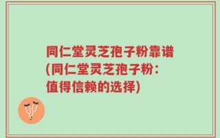 同仁堂灵芝孢子粉靠谱(同仁堂灵芝孢子粉：值得信赖的选择)
