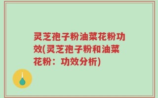 灵芝孢子粉油菜花粉功效(灵芝孢子粉和油菜花粉：功效分析)