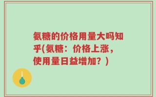 氨糖的价格用量大吗知乎(氨糖：价格上涨，使用量日益增加？)