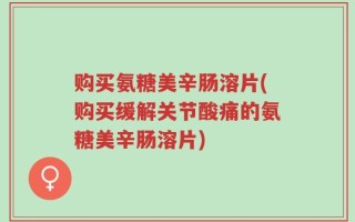 购买氨糖美辛肠溶片(购买缓解关节酸痛的氨糖美辛肠溶片)