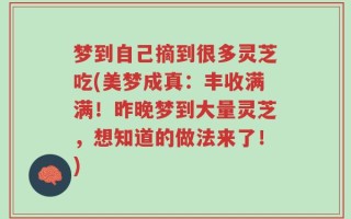 梦到自己摘到很多灵芝吃(美梦成真：丰收满满！昨晚梦到大量灵芝，想知道的做法来了！)