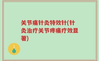 关节痛针灸特效针(针灸治疗关节疼痛疗效显著)
