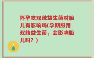 怀孕吃双歧益生菌对胎儿有影响吗(孕期服用双歧益生菌，会影响胎儿吗？)