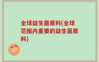 全球益生菌原料(全球范围内重要的益生菌原料)