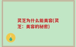 灵芝为什么能美容(灵芝：美容的秘密)