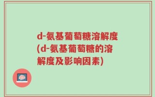 d-氨基葡萄糖溶解度(d-氨基葡萄糖的溶解度及影响因素)