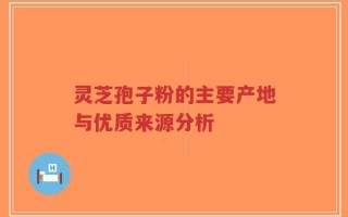 灵芝孢子粉的主要产地与优质来源分析