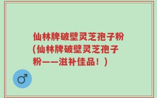 仙林牌破壁灵芝孢子粉(仙林牌破壁灵芝孢子粉——滋补佳品！)