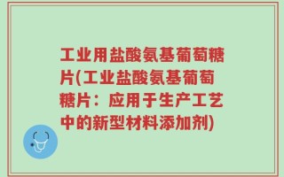 工业用盐酸氨基葡萄糖片(工业盐酸氨基葡萄糖片：应用于生产工艺中的新型材料添加剂)
