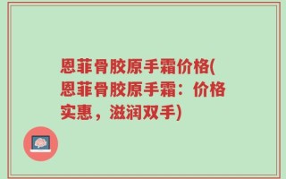 恩菲骨胶原手霜价格(恩菲骨胶原手霜：价格实惠，滋润双手)