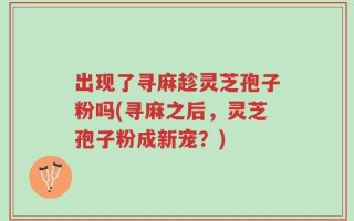 出现了寻麻趁灵芝孢子粉吗(寻麻之后，灵芝孢子粉成新宠？)