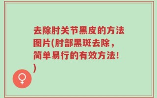 去除肘关节黑皮的方法图片(肘部黑斑去除，简单易行的有效方法！)