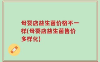 母婴店益生菌价格不一样(母婴店益生菌售价多样化)