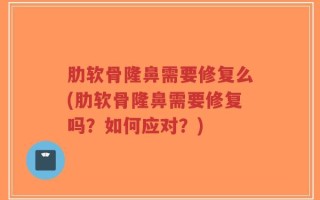 肋软骨隆鼻需要修复么(肋软骨隆鼻需要修复吗？如何应对？)
