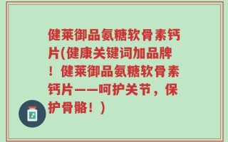 健莱御品氨糖软骨素钙片(健康关键词加品牌！健莱御品氨糖软骨素钙片——呵护关节，保护骨骼！)