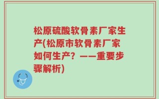 松原硫酸软骨素厂家生产(松原市软骨素厂家如何生产？——重要步骤解析)