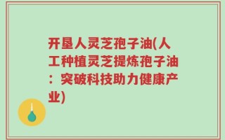 开垦人灵芝孢子油(人工种植灵芝提炼孢子油：突破科技助力健康产业)