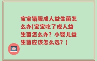 宝宝错服成人益生菌怎么办(宝宝吃了成人益生菌怎么办？小婴儿益生菌应该怎么选？)