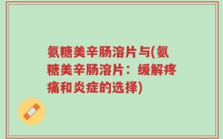 氨糖美辛肠溶片与(氨糖美辛肠溶片：缓解疼痛和炎症的选择)