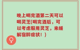 晚上喝完酒第二天可以喝灵芝(喝完酒后，可以考虑服用灵芝，来缓解宿醉症状！)