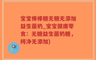 宝宝棒棒糖无糖无添加益生菌奶_宝宝健康零食：无糖益生菌奶糖，纯净无添加)