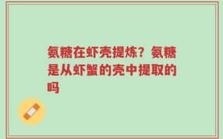 氨糖在虾壳提炼？氨糖是从虾蟹的壳中提取的吗