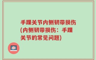 手踝关节内侧韧带损伤(内侧韧带损伤：手踝关节的常见问题)