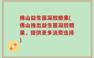 佛山益生菌凝胶糖果(佛山推出益生菌凝胶糖果，提供更多消费选择)