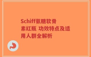 Schiff氨糖软骨素红瓶 功效特点及适用人群全解析